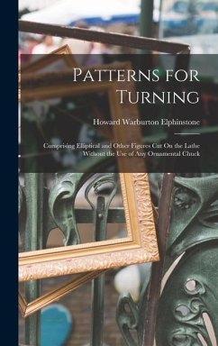 Patterns for Turning: Comprising Elliptical and Other Figures Cut On the Lathe Without the Use of Any Ornamental Chuck - Elphinstone, Howard Warburton