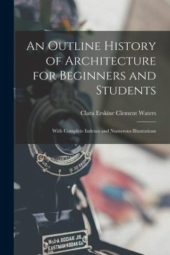 An Outline History of Architecture for Beginners and Students: With Complete Indexes and Numerous Illustrations - Waters, Clara Erskine Clement