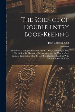 The Science of Double Entry Book-Keeping: Simplified, Arranged and Methodized ... Also, Containing a Key, Explaining the Manner of Journalizing, and t - Colt, John Caldwell