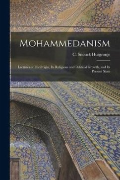 Mohammedanism: Lectures on Its Origin, Its Religious and Political Growth, and Its Present State - Hurgronje, C. Snouck