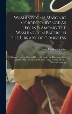 Washington's Masonic Correspondence As Found Among the Washington Papers in the Library of Congress: Comp. From the Original Records, Under the Direct - Sachse, Julius Friedrich