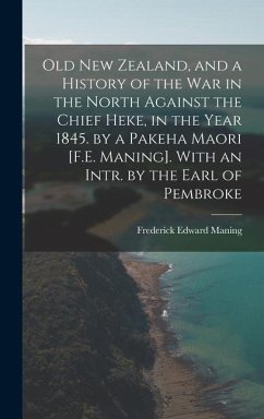 Old New Zealand, and a History of the War in the North Against the Chief Heke, in the Year 1845. by a Pakeha Maori [F.E. Maning]. With an Intr. by the - Maning, Frederick Edward