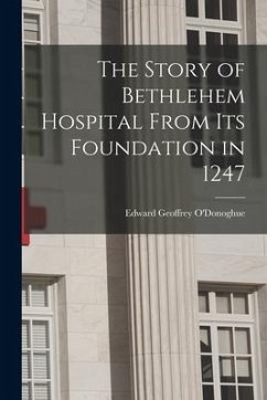 The Story of Bethlehem Hospital From its Foundation in 1247 - Geoffrey, O'Donoghue Edward