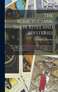 The Rosicrucians, Their Rites and Mysteries; With Chapters on the Ancient Fire- and Serpent-worshipers, and Explanations of the Mystic Symbols Represe - Jennings, Hargrave