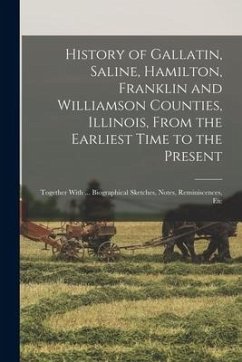 History of Gallatin, Saline, Hamilton, Franklin and Williamson Counties, Illinois, From the Earliest Time to the Present: Together With ... Biographic - Anonymous