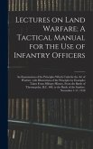 Lectures on Land Warfare: A Tactical Manual for the Use of Infantry Officers: An Examination of the Principles Which Underlie the Art of Warfare
