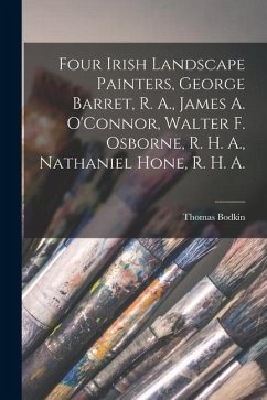 Four Irish Landscape Painters, George Barret, R. A., James A. O'Connor, Walter F. Osborne, R. H. A., Nathaniel Hone, R. H. A. - Bodkin, Thomas