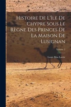 Histoire De L'île De Chypre Sous Le Règne Des Princes De La Maison De Lusignan; Volume 2 - Latrie, Louis Mas