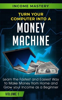 Turn Your Computer Into a Money Machine: Learn the Fastest and Easiest Way to Make Money From Home and Grow Your Income as a Beginner Volume 1 (eBook, ePUB) - Mastery, Income