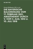 Die Bayerische Bauordnung vom 17. Februar 1901, abgeändert durch V. vom 3. Aug. 1910 u. 10. Juli 1918 (eBook, PDF)