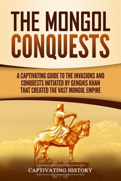 The Mongol Conquests: A Captivating Guide to the Invasions and Conquests Initiated by Genghis Khan That Created the Vast Mongol Empire (eBook, ePUB) - History, Captivating