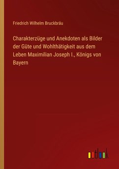 Charakterzüge und Anekdoten als Bilder der Güte und Wohlthätigkeit aus dem Leben Maximilian Joseph I., Königs von Bayern