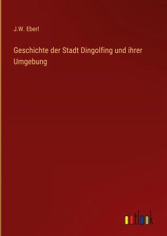 Geschichte der Stadt Dingolfing und ihrer Umgebung - Eberl, J. W.