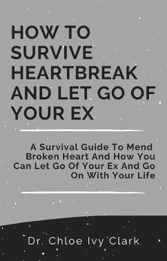 How To Survive Heartbreak and Let Go Of Your EX (eBook, ePUB) - Chloe Ivy Clark, Dr.