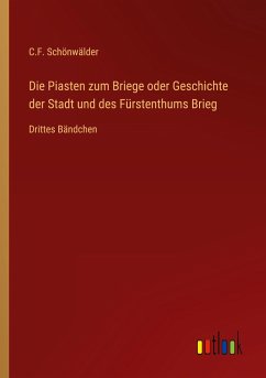 Die Piasten zum Briege oder Geschichte der Stadt und des Fürstenthums Brieg - Schönwälder, C. F.