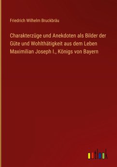 Charakterzüge und Anekdoten als Bilder der Güte und Wohlthätigkeit aus dem Leben Maximilian Joseph I., Königs von Bayern