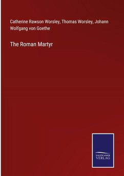 The Roman Martyr - Worsley, Catherine Rawson; Worsley, Thomas; Goethe, Johann Wolfgang von