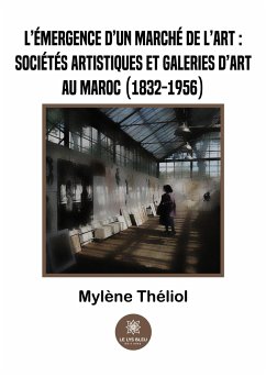 L'émergence d'un marché de l'art: sociétés artistiques et galeries d'art au Maroc (1832-1956) - Mylène Théliol