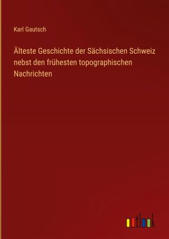 Älteste Geschichte der Sächsischen Schweiz nebst den frühesten topographischen Nachrichten - Gautsch, Karl
