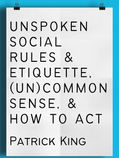 Unspoken Social Rules & Etiquette, (Un)common Sense, & How to Act (eBook, ePUB) - King, Patrick
