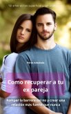 Como recuperar a tu ex pareja romper la barrera del no y crear una relación más fuerte que nunca (eBook, ePUB)