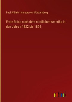 Erste Reise nach dem nördlichen Amerika in den Jahren 1822 bis 1824 - Württemberg, Paul Wilhelm Herzog von