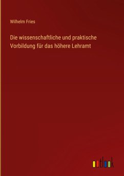 Die wissenschaftliche und praktische Vorbildung für das höhere Lehramt - Fries, Wilhelm