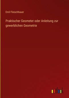 Praktischer Geometer oder Anleitung zur gewerblichen Geometrie - Fleischhauer, Emil