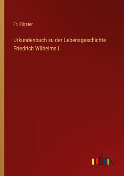 Urkundenbuch zu der Lebensgeschichte Friedrich Wilhelms I. - Förster, Fr.