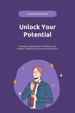 Unlock Your Potential: A Guide to Building Self-Confidence, Self-Esteem, Charisma, and Overcoming Anxiety (eBook, ePUB) - Bradley, Floyd