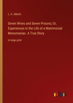 Seven Wives and Seven Prisons; Or, Experiences in the Life of a Matrimonial Monomaniac. A True Story