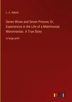Seven Wives and Seven Prisons; Or, Experiences in the Life of a Matrimonial Monomaniac. A True Story