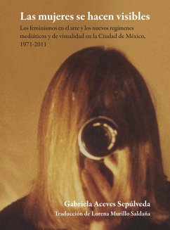 Las mujeres se hacen visibles : los feminismos en el arte y los nuevos regímenes mediáticos y de visualidad en la Ciudad de México, 1971-2011 (eBook, ePUB) - Sepúlveda, Gabriela Aceves