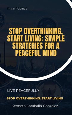 Stop Overthinking, Start Living: Simple Strategies for a Peaceful Mind (eBook, ePUB) - Caraballo, Kenneth