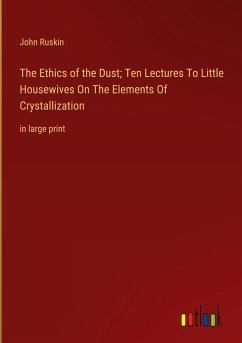 The Ethics of the Dust; Ten Lectures To Little Housewives On The Elements Of Crystallization - Ruskin, John