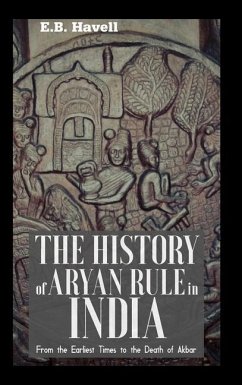 THE HISTORY OF ARYAN RULE IN INDIA From the Earliest Times to the Death of Akbar - Havell, E. B.