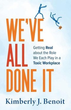 We've All Done It: Getting Real About the Role We Each Play in a Toxic Workplace - Benoit, Kimberly J.