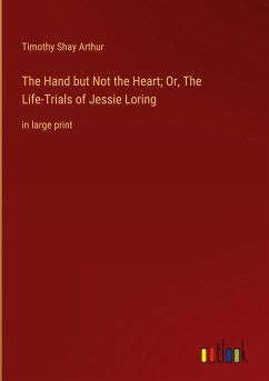 The Hand but Not the Heart; Or, The Life-Trials of Jessie Loring - Arthur, Timothy Shay