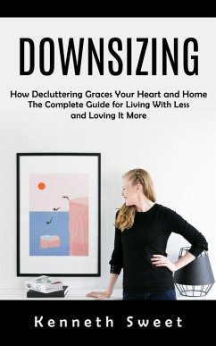 Downsizing: How Decluttering Graces Your Heart and Home (The Complete Guide for Living With Less and Loving It More) - Sweet, Kenneth