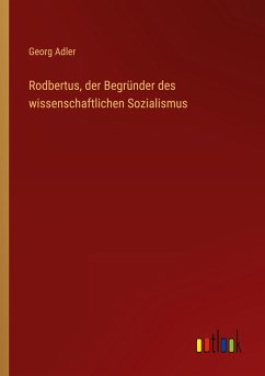 Rodbertus, der Begründer des wissenschaftlichen Sozialismus
