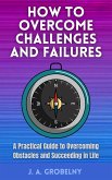 How to Overcome Challenges and Failures. A Practical Guide to Overcoming Obstacles and Succeeding in Life (eBook, ePUB)