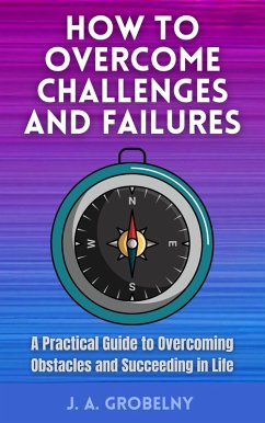 How to Overcome Challenges and Failures. A Practical Guide to Overcoming Obstacles and Succeeding in Life (eBook, ePUB) - Grobelny, J. A.