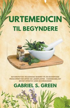 Urtemedicin Til Begyndere - Naturopatisk Vejledning Baseret på de Biokemiske Principper for Urter og Lægeplanter, Videnskabeligt Bevist Effektiv Uden Bivirkninger - Green, Gabriel S