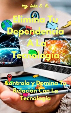 Elimina Tu Dependencia A La Tecnología: Controla y Domina Tu Relación Con La Tecnología (eBook, ePUB) - R., Ing. Iván S.