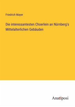 Die interessantesten Choerlein an Nürnberg's Mittelalterlichen Gebäuden - Mayer, Friedrich