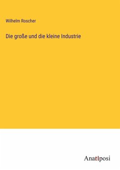 Die große und die kleine Industrie - Roscher, Wilhelm