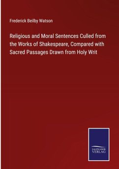 Religious and Moral Sentences Culled from the Works of Shakespeare, Compared with Sacred Passages Drawn from Holy Writ - Watson, Frederick Beilby