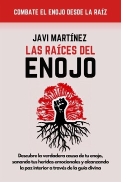 Las Raices Del Enojo: Descubre La Verdadera Causa De Tu Enojo, Sanando Tus Heridas Emocionales Y Alcanzando La Paz Interior A Través De La Guía Divina (eBook, ePUB) - Martínez, Javi