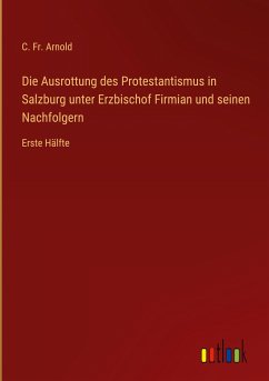 Die Ausrottung des Protestantismus in Salzburg unter Erzbischof Firmian und seinen Nachfolgern