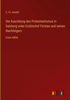 Die Ausrottung des Protestantismus in Salzburg unter Erzbischof Firmian und seinen Nachfolgern - Arnold, C. Fr.